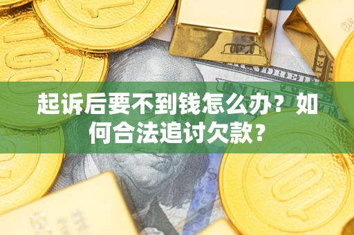 济南起诉后要不到钱怎么办？如何合法追讨欠款？