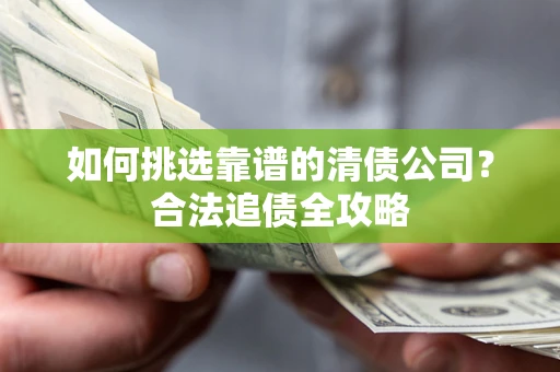 济南如何挑选靠谱的清债公司?合法追债全攻略 济南如何挑选靠谱的清债公司?合法追债全攻略