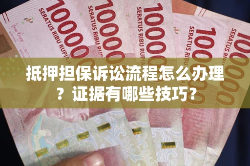 济南抵押担保诉讼流程怎么办理？证据有哪些技巧？