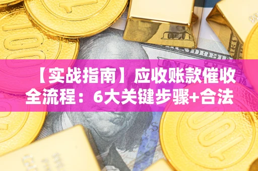 济南【实战指南】应收账款催收全流程：6大关键步骤+合法回款技巧