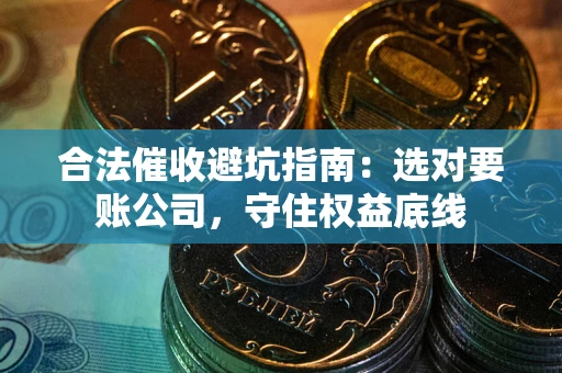 济南合法催收避坑指南：选对要账公司，守住权益底线