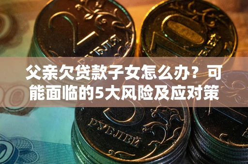 济南父亲欠贷款子女怎么办?可能面临的5大风险及应对策略 济南父亲欠贷款子女怎么办?可能面临的5大风险及应对策略