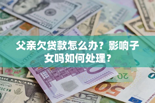 济南父亲欠贷款怎么办？影响子女吗如何处理？