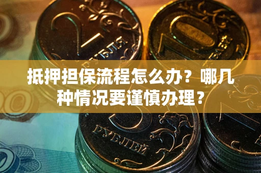济南抵押担保流程怎么办？哪几种情况要谨慎办理？