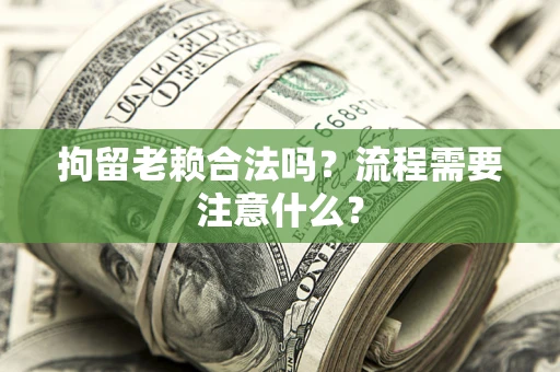 济南拘留老赖合法吗？流程需要注意什么？
