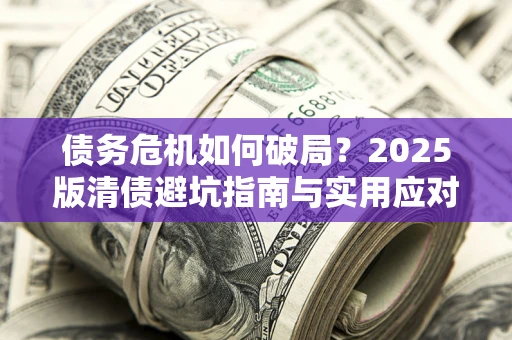 济南债务危机如何破局？2025版清债避坑指南与实用应对策略