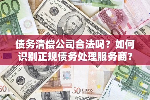 济南债务清偿公司合法吗？如何识别正规债务处理服务商？