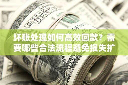 济南坏账处理如何高效回款？需要哪些合法流程避免损失扩大？