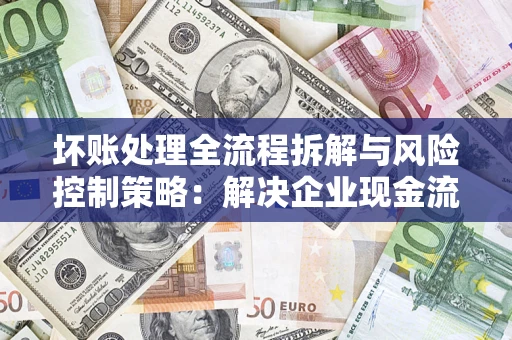 济南坏账处理全流程拆解与风险控制策略：解决企业现金流顽疾的实战指南