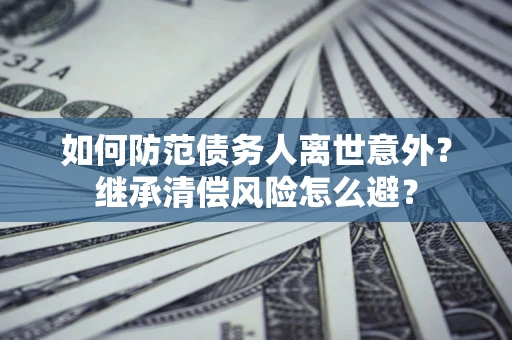 济南如何防范债务人离世意外？继承清偿风险怎么避？