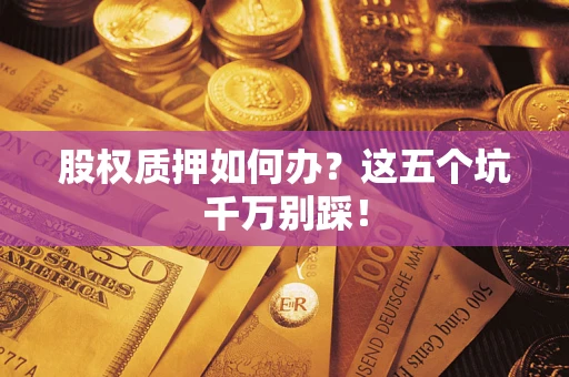 济南股权质押如何办？这五个坑千万别踩！