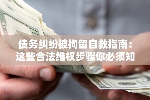 济南债务纠纷被拘留自救指南：这些合法维权步骤你必须知道！