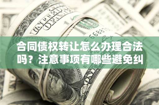 济南合同债权转让怎么办理合法吗？注意事项有哪些避免纠纷？
