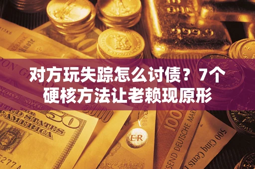 济南对方玩失踪怎么讨债？7个硬核方法让老赖现原形