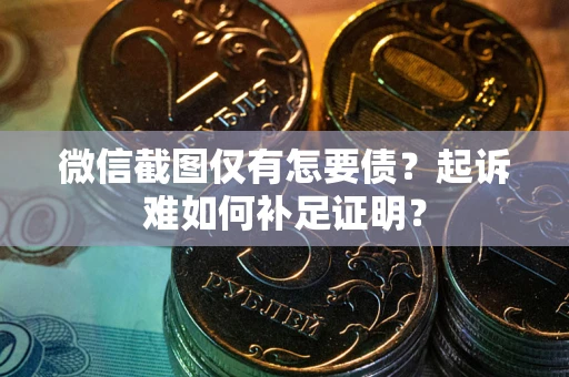 济南微信截图仅有怎要债？起诉难如何补足证明？