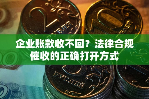济南企业账款收不回？法律合规催收的正确打开方式