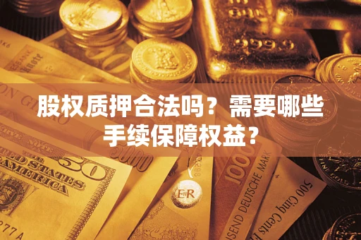 济南股权质押合法吗？需要哪些手续保障权益？