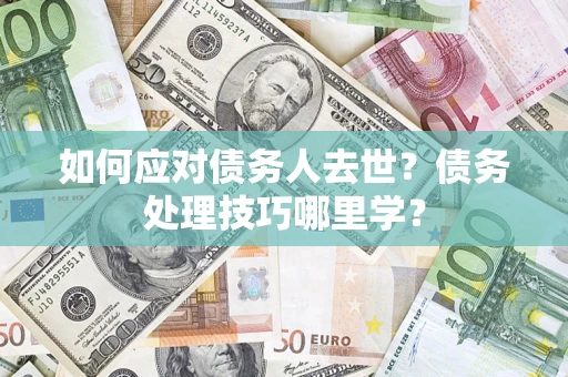 济南如何应对债务人去世？债务处理技巧哪里学？