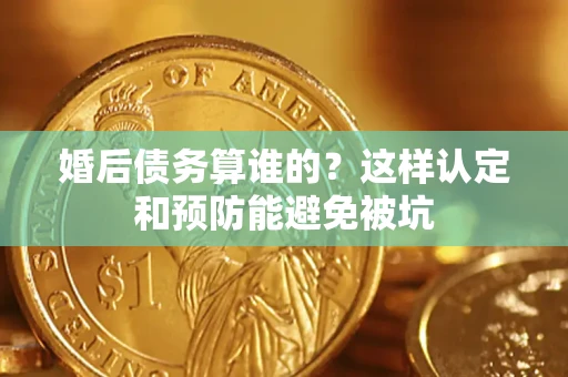济南婚后债务算谁的？这样认定和预防能避免被坑