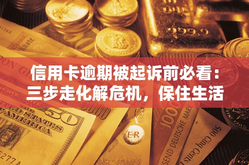 济南信用卡逾期被起诉前必看：三步走化解危机，保住生活尊严