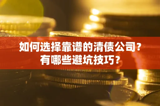济南如何选择靠谱的清债公司？有哪些避坑技巧？