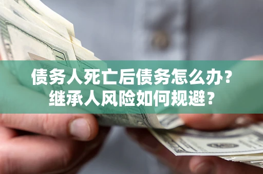 济南债务人死亡后债务怎么办？继承人风险如何规避？