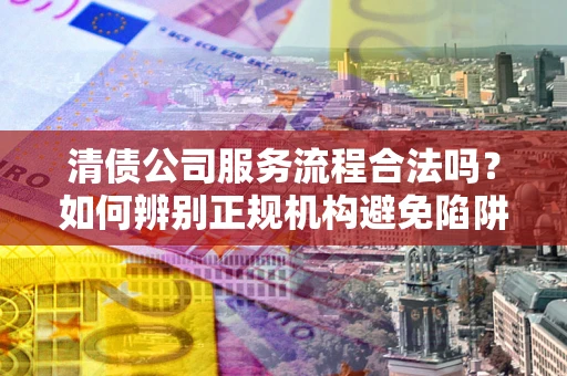 济南清债公司服务流程合法吗？如何辨别正规机构避免陷阱？