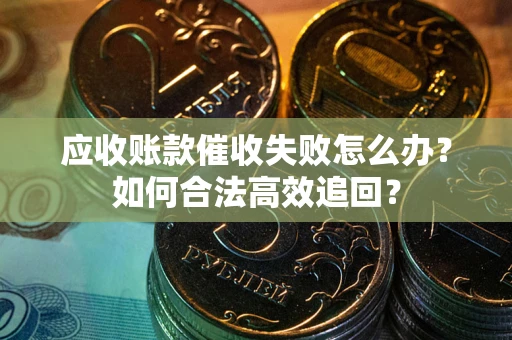 济南应收账款催收失败怎么办？如何合法高效追回？