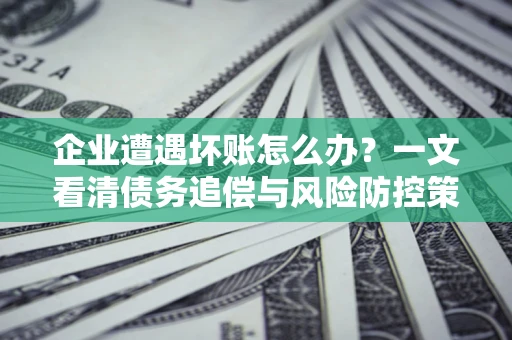 济南企业遭遇坏账怎么办？一文看清债务追偿与风险防控策略