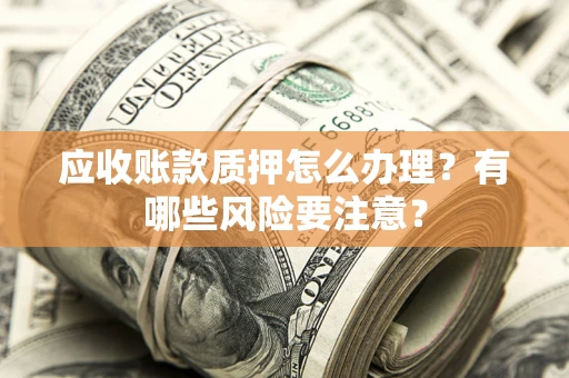 济南应收账款质押怎么办理？有哪些风险要注意？
