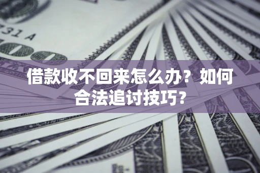 济南借款收不回来怎么办？如何合法追讨技巧？