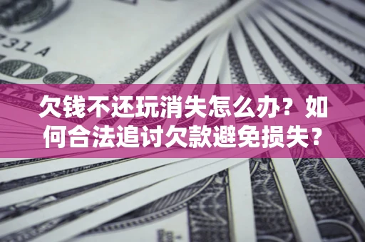 济南欠钱不还玩消失怎么办?如何合法追讨欠款避免损失? 济南欠钱不还玩消失怎么办?如何合法追讨欠款避免损失?