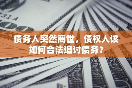 济南债务人突然离世，债权人该如何合法追讨债务？