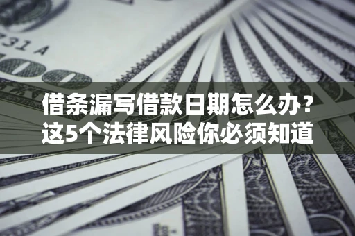 济南借条漏写借款日期怎么办？这5个法律风险你必须知道