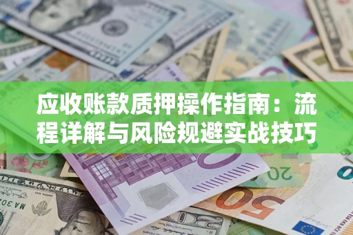 济南应收账款质押操作指南:流程详解与风险规避实战技巧 济南应收账款质押操作指南:流程详解与风险规避实战技巧