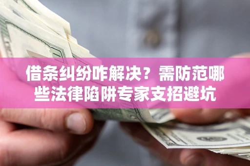济南借条纠纷咋解决？需防范哪些法律陷阱专家支招避坑