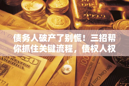 济南债务人破产了别慌！三招帮你抓住关键流程，债权人权益不再缩水