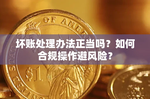 济南坏账处理办法正当吗？如何合规操作避风险？