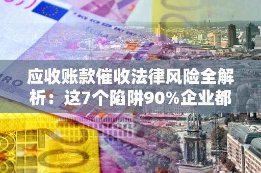 济南应收账款催收法律风险全解析：这7个陷阱90%企业都踩过（含合规应对指南）