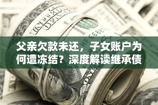 济南父亲欠款未还，子女账户为何遭冻结？深度解读继承债务迷局