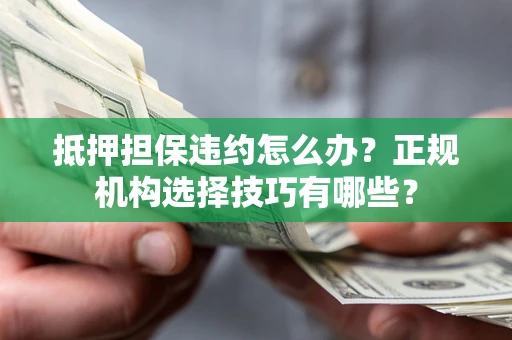 济南抵押担保违约怎么办？正规机构选择技巧有哪些？