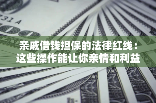 济南亲戚借钱担保的法律红线：这些操作能让你亲情和利益两不误