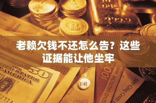 济南老赖欠钱不还怎么告？这些证据能让他坐牢