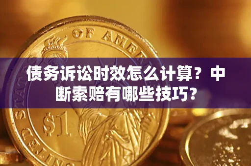 济南债务诉讼时效怎么计算？中断索赔有哪些技巧？