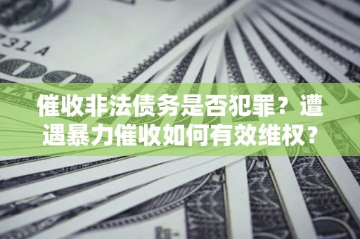 济南催收非法债务是否犯罪?遭遇暴力催收如何有效维权? 济南催收非法债务是否犯罪?遭遇暴力催收如何有效维权?