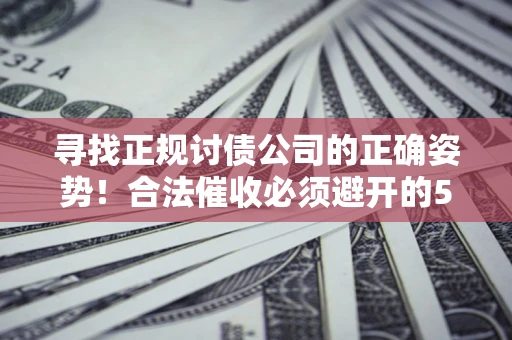 济南寻找正规讨债公司的正确姿势！合法催收必须避开的5大雷区