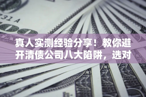 济南真人实测经验分享！教你避开清债公司八大陷阱，选对机构少走十年弯路