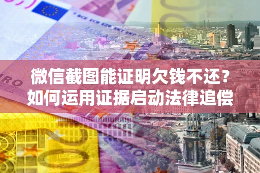 济南微信截图能证明欠钱不还？如何运用证据启动法律追偿程序？