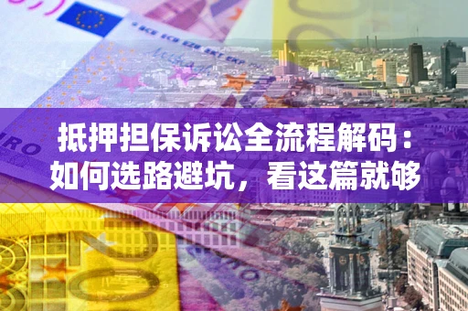 济南抵押担保诉讼全流程解码：如何选路避坑，看这篇就够了