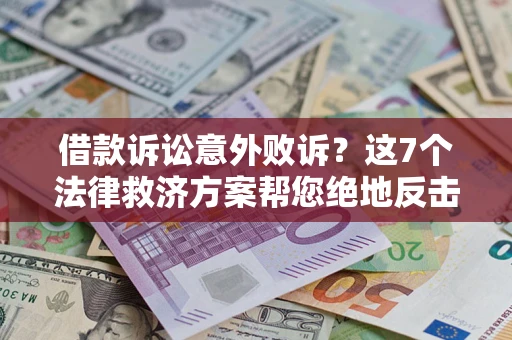 济南借款诉讼意外败诉？这7个法律救济方案帮您绝地反击！